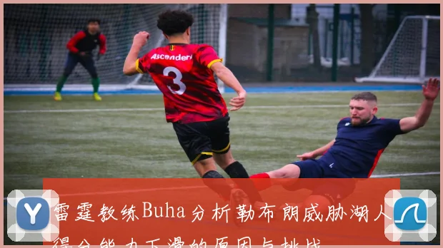 雷霆教练Buha分析勒布朗威胁湖人得分能力下滑的原因与挑战