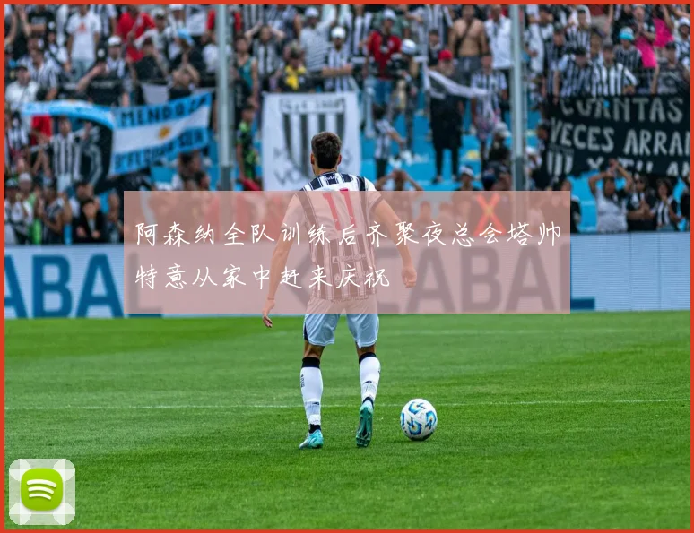 阿森纳全队训练后齐聚夜总会塔帅特意从家中赶来庆祝