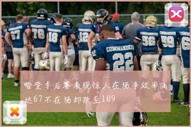 哈登季后赛表现惊人在场净效率高达67不在场却跌至109