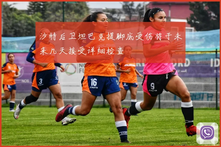沙特后卫坦巴克提脚底受伤将于未来几天接受详细检查