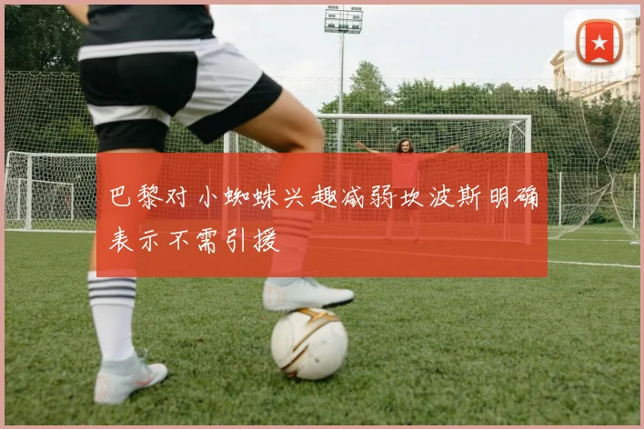 巴黎对小蜘蛛兴趣减弱坎波斯明确表示不需引援