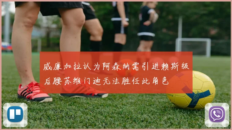 威廉加拉认为阿森纳需引进赖斯级后腰苏维门迪无法胜任此角色