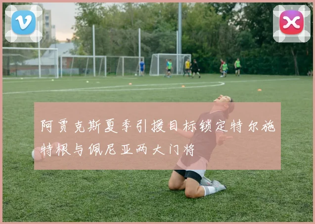 阿贾克斯夏季引援目标锁定特尔施特根与佩尼亚两大门将