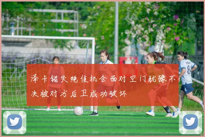 泽卡错失绝佳机会面对空门犹豫不决被对方后卫成功破坏