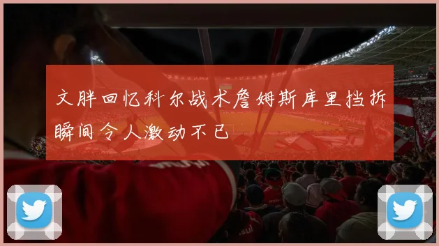 文胖回忆科尔战术詹姆斯库里挡拆瞬间令人激动不已