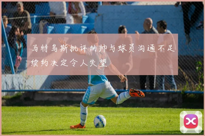 马特乌斯批评纳帅与球员沟通不足续约决定令人失望