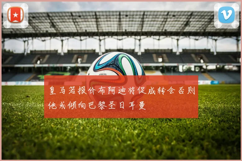 皇马若报价布阿迪将促成转会否则他或倾向巴黎圣日耳曼