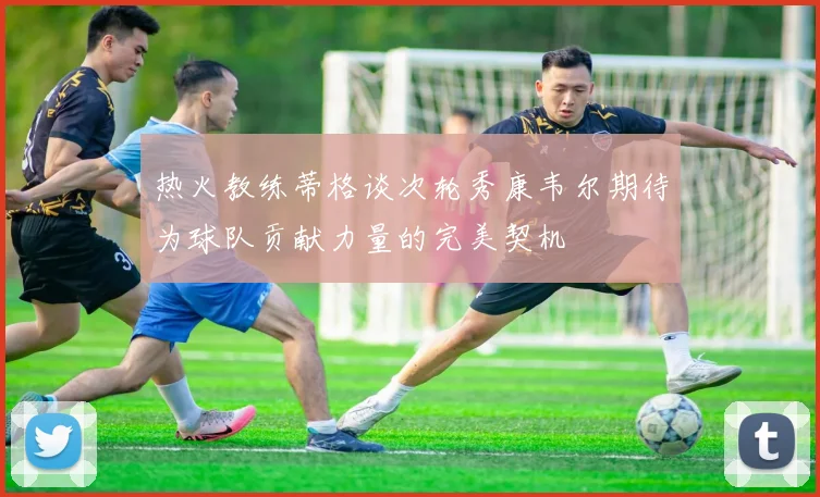 热火教练蒂格谈次轮秀康韦尔期待为球队贡献力量的完美契机