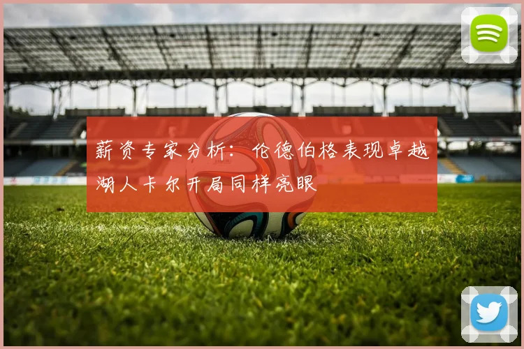 薪资专家分析：伦德伯格表现卓越湖人卡尔开局同样亮眼