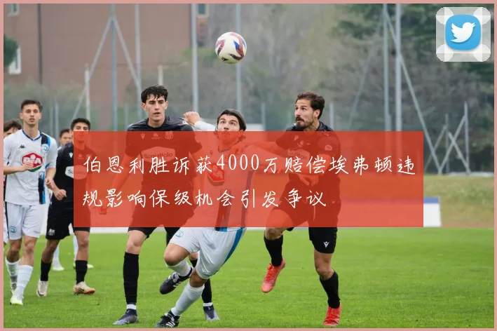 伯恩利胜诉获4000万赔偿埃弗顿违规影响保级机会引发争议