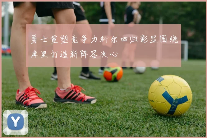 勇士重塑竞争力科尔回归彰显围绕库里打造新阵容决心