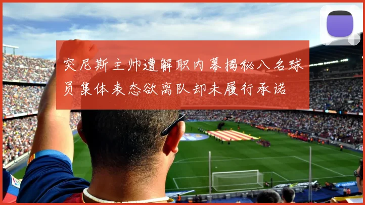 突尼斯主帅遭解职内幕揭秘八名球员集体表态欲离队却未履行承诺
