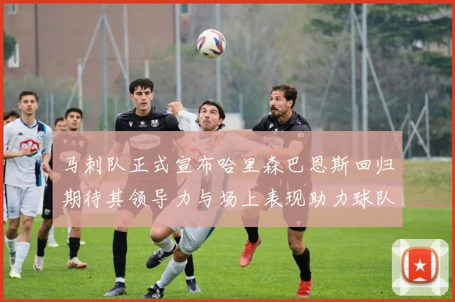 马刺队正式宣布哈里森巴恩斯回归期待其领导力与场上表现助力球队