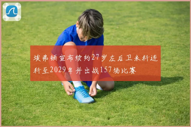 埃弗顿宣布续约27岁左后卫米科连科至2029年并出战157场比赛