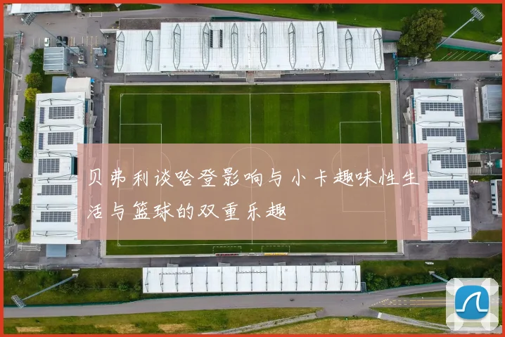 贝弗利谈哈登影响与小卡趣味性生活与篮球的双重乐趣