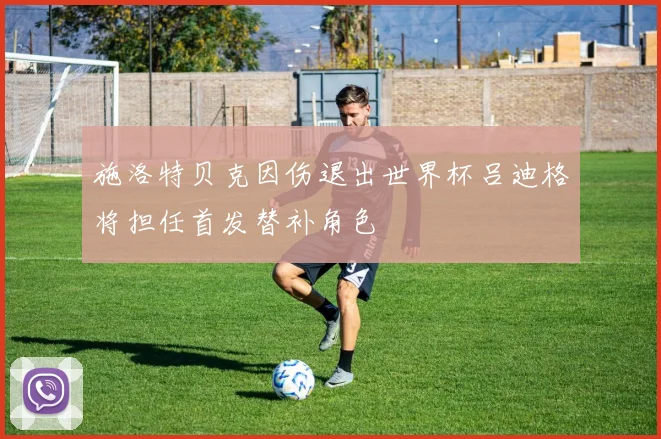 施洛特贝克因伤退出世界杯吕迪格将担任首发替补角色